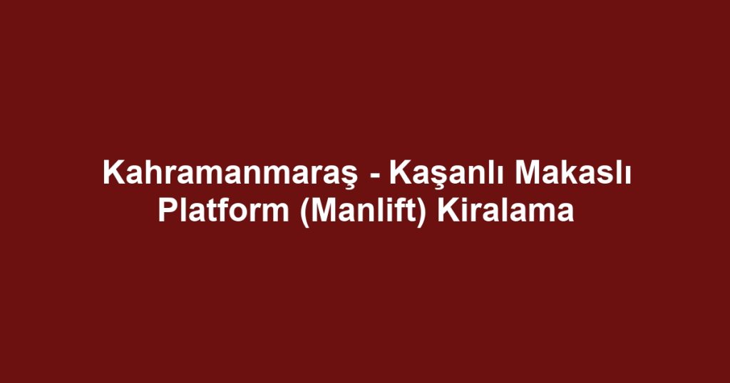 Kahramanmaraş - Kaşanlı Makaslı Platform (Manlift) Kiralama