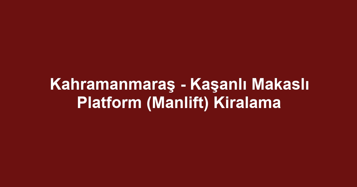Kahramanmaraş - Kaşanlı Makaslı Platform (Manlift) Kiralama