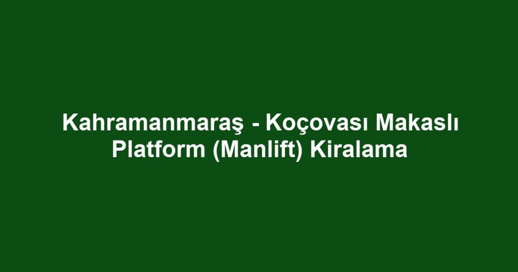 Kahramanmaraş - Koçovası Makaslı Platform (Manlift) Kiralama