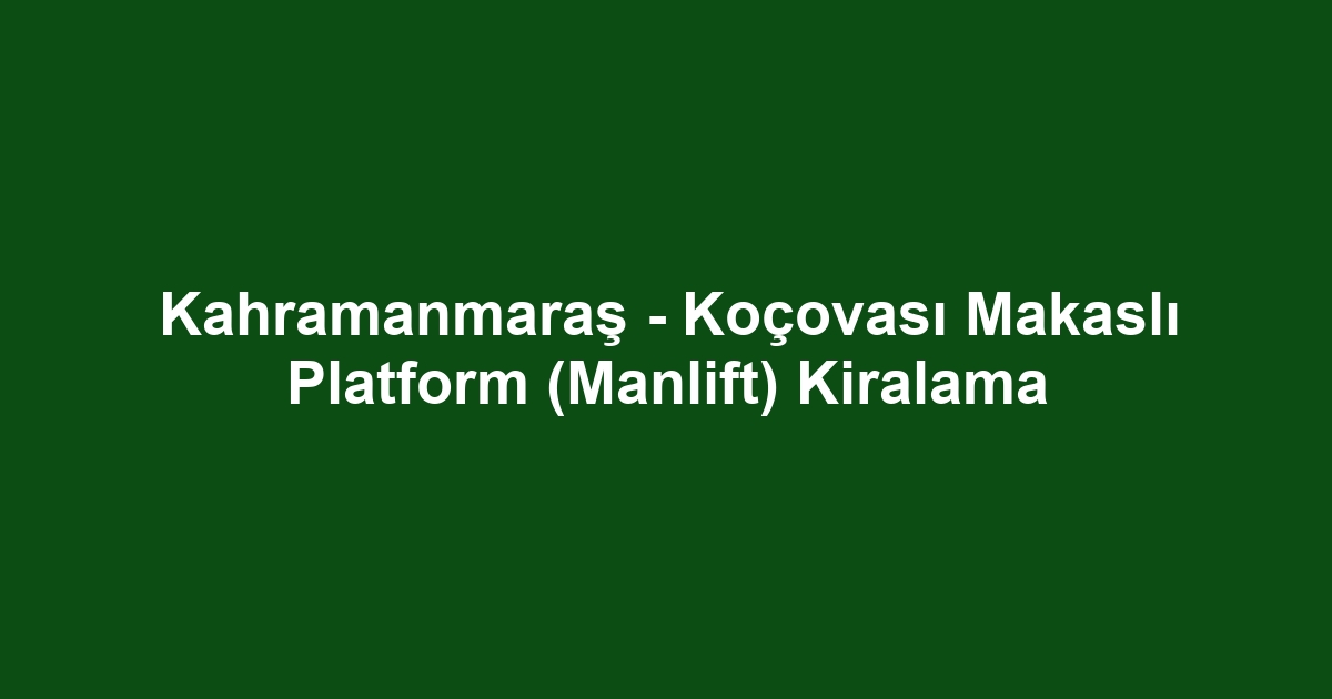 Kahramanmaraş - Koçovası Makaslı Platform (Manlift) Kiralama