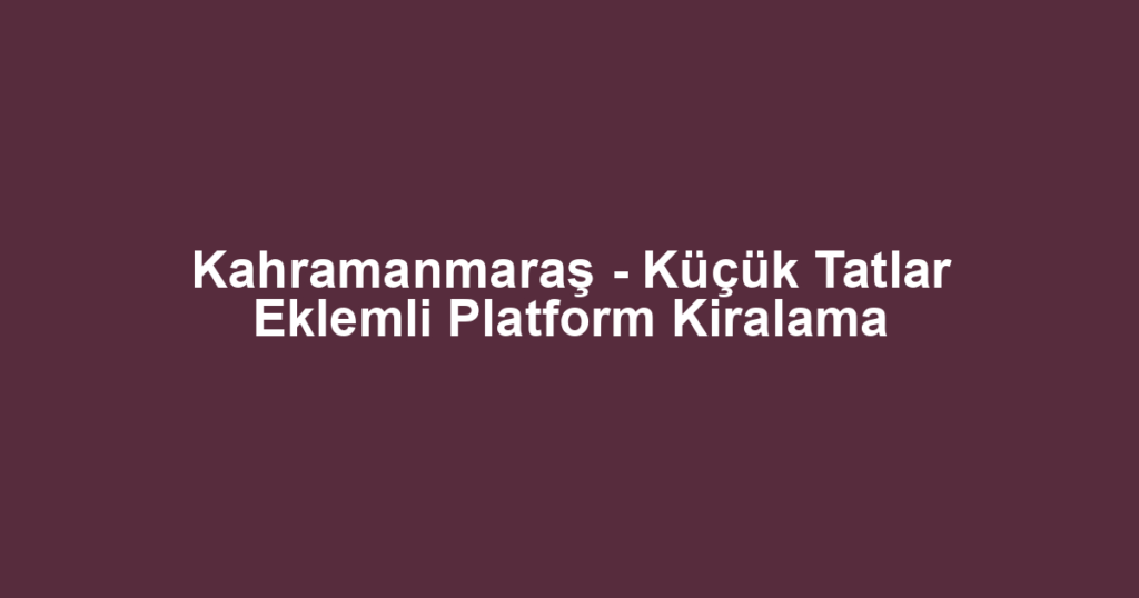 Kahramanmaraş - Küçük Tatlar Eklemli Platform Kiralama