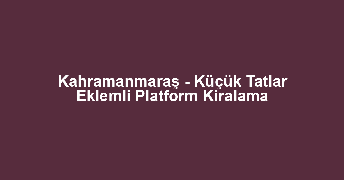 Kahramanmaraş - Küçük Tatlar Eklemli Platform Kiralama