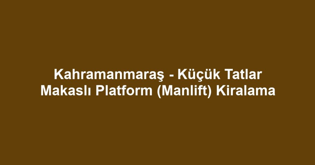 Kahramanmaraş - Küçük Tatlar Makaslı Platform (Manlift) Kiralama