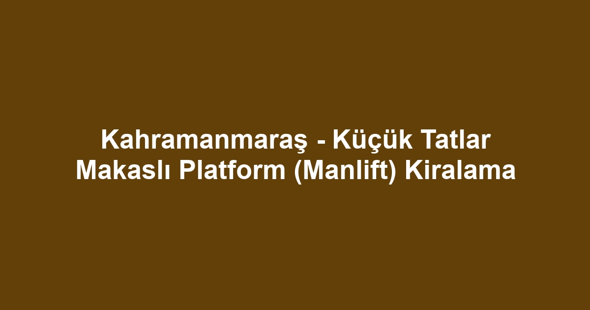 Kahramanmaraş - Küçük Tatlar Makaslı Platform (Manlift) Kiralama