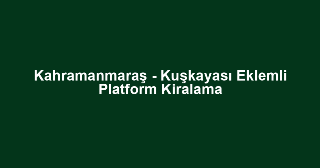 Kahramanmaraş - Kuşkayası Eklemli Platform Kiralama