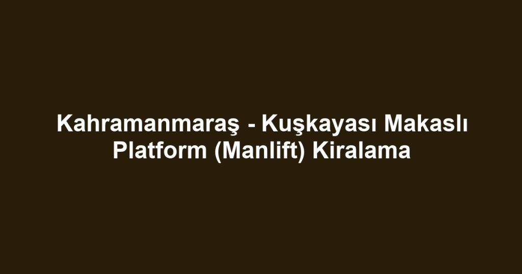Kahramanmaraş - Kuşkayası Makaslı Platform (Manlift) Kiralama