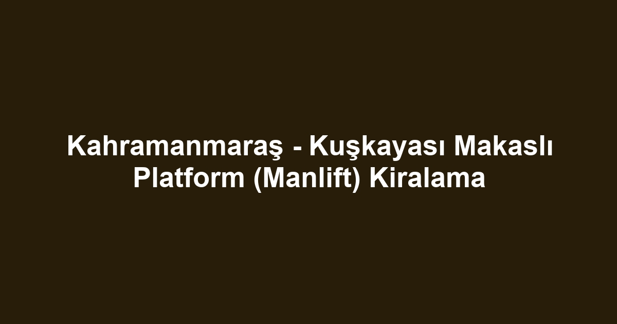 Kahramanmaraş - Kuşkayası Makaslı Platform (Manlift) Kiralama