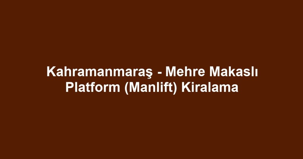 Kahramanmaraş - Mehre Makaslı Platform (Manlift) Kiralama