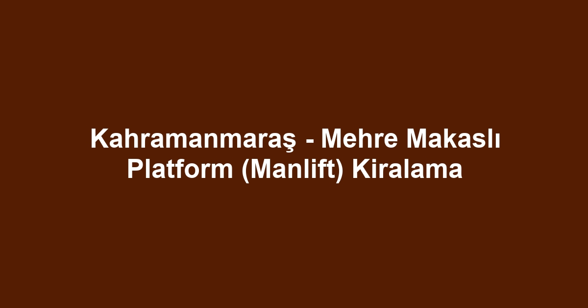 Kahramanmaraş - Mehre Makaslı Platform (Manlift) Kiralama