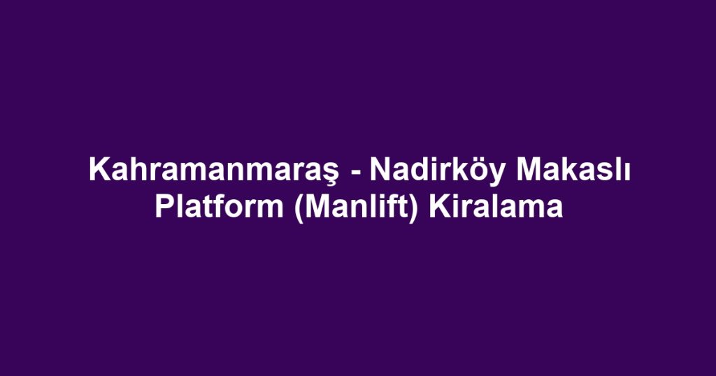 Kahramanmaraş - Nadirköy Makaslı Platform (Manlift) Kiralama