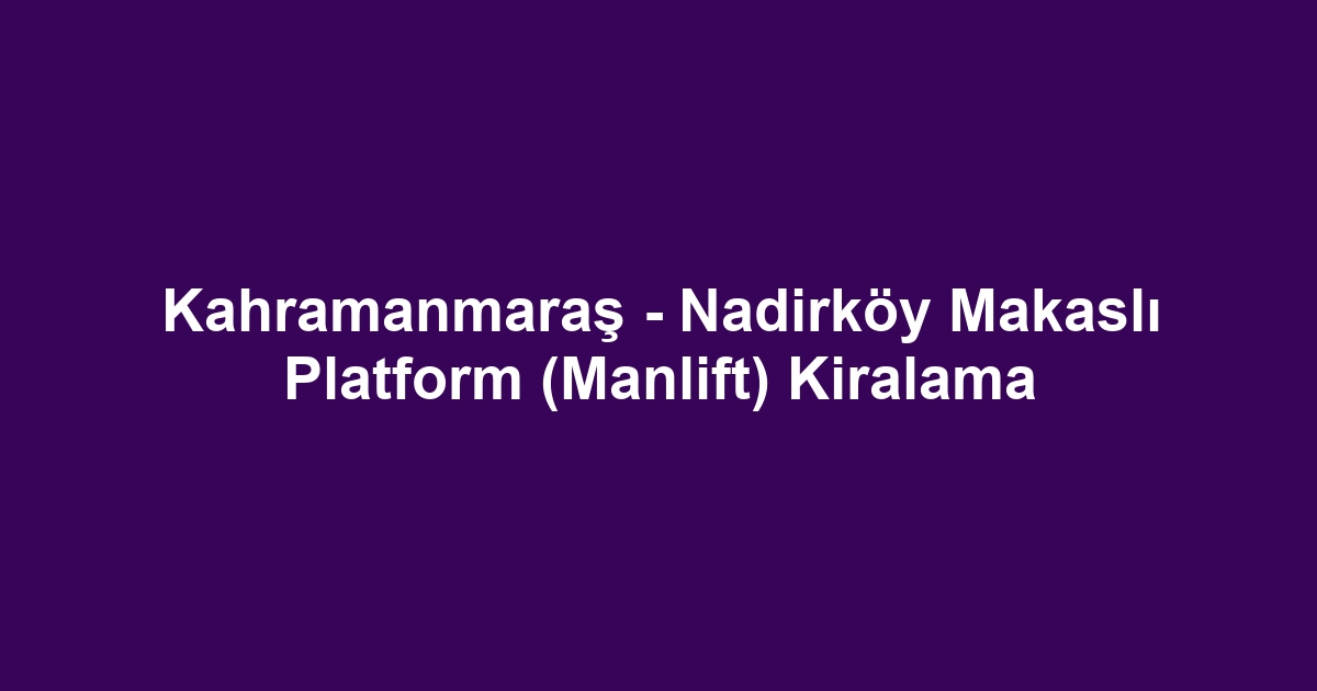 Kahramanmaraş - Nadirköy Makaslı Platform (Manlift) Kiralama
