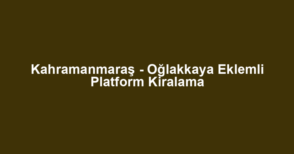 Kahramanmaraş - Oğlakkaya Eklemli Platform Kiralama