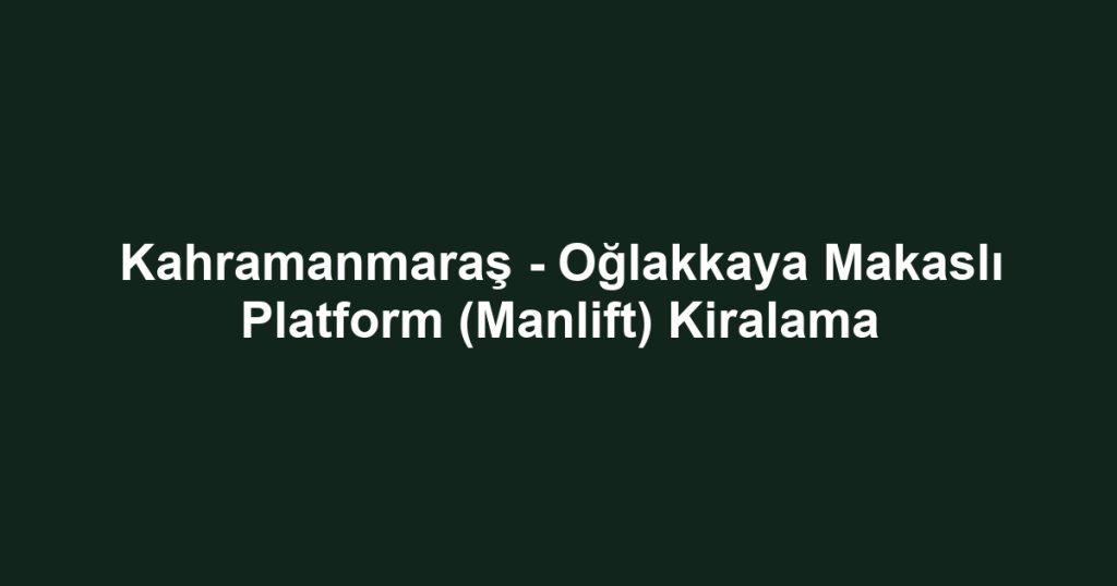 Kahramanmaraş - Oğlakkaya Makaslı Platform (Manlift) Kiralama