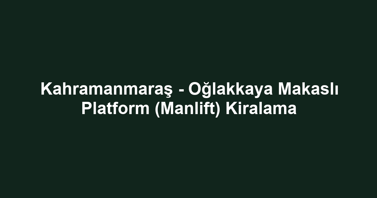 Kahramanmaraş - Oğlakkaya Makaslı Platform (Manlift) Kiralama