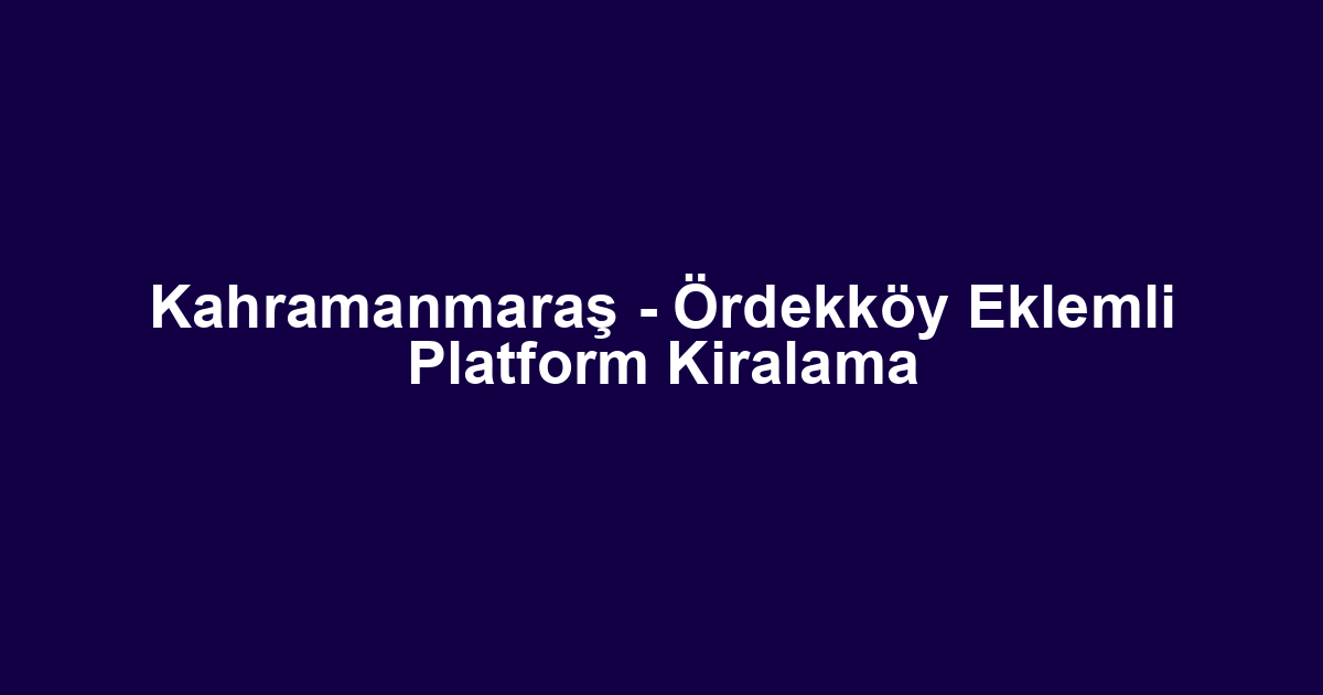 Kahramanmaraş - Ördekköy Eklemli Platform Kiralama