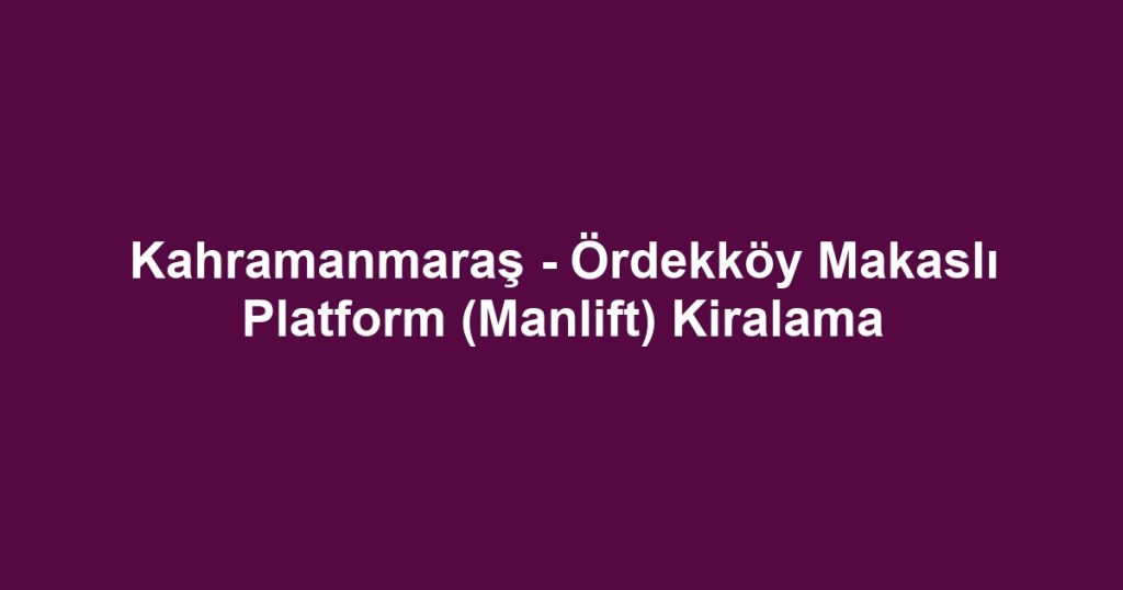 Kahramanmaraş - Ördekköy Makaslı Platform (Manlift) Kiralama
