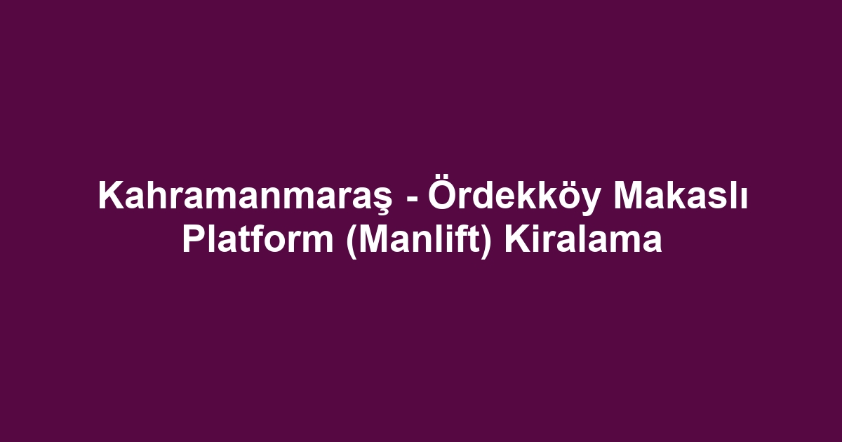 Kahramanmaraş - Ördekköy Makaslı Platform (Manlift) Kiralama