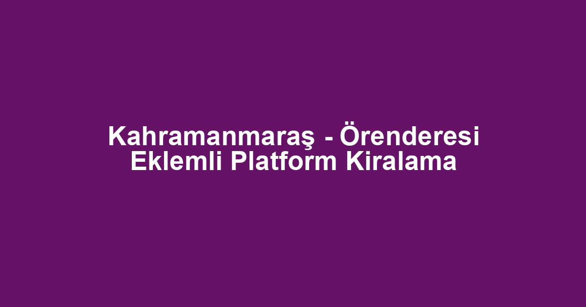 Kahramanmaraş - Örenderesi Eklemli Platform Kiralama