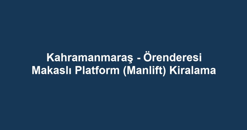 Kahramanmaraş - Örenderesi Makaslı Platform (Manlift) Kiralama