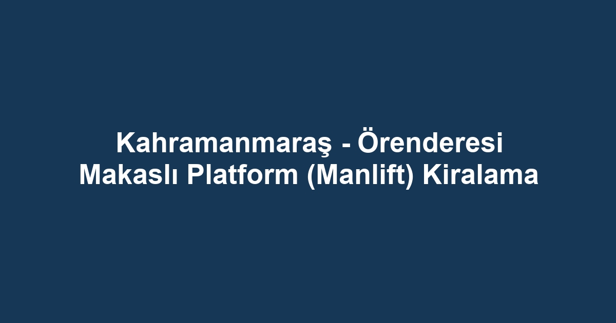 Kahramanmaraş - Örenderesi Makaslı Platform (Manlift) Kiralama