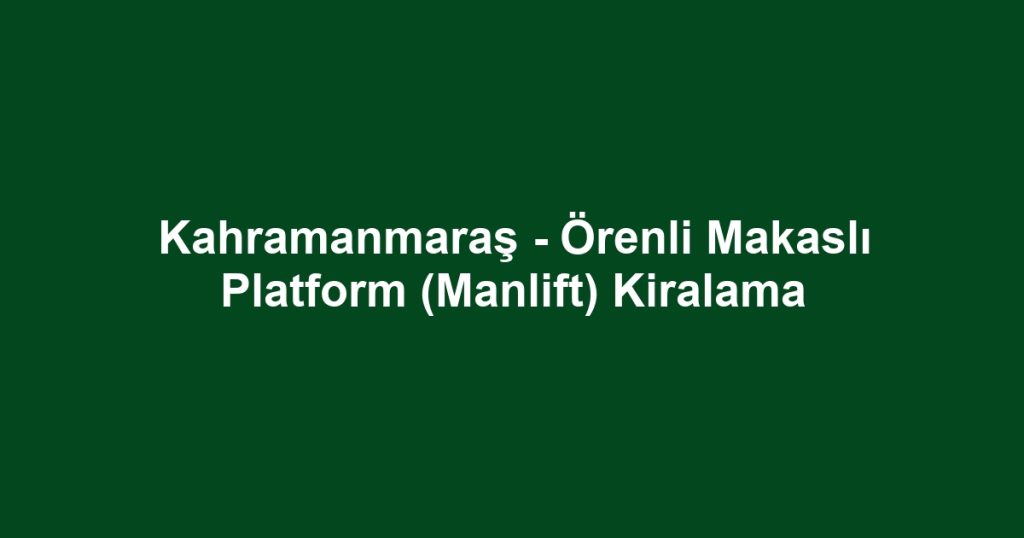 Kahramanmaraş - Örenli Makaslı Platform (Manlift) Kiralama