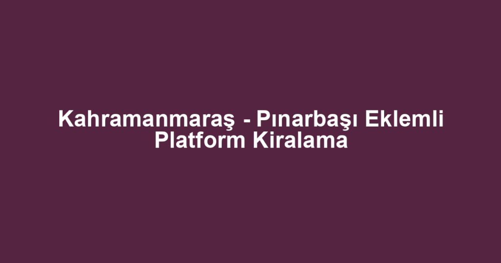 Kahramanmaraş - Pınarbaşı Eklemli Platform Kiralama