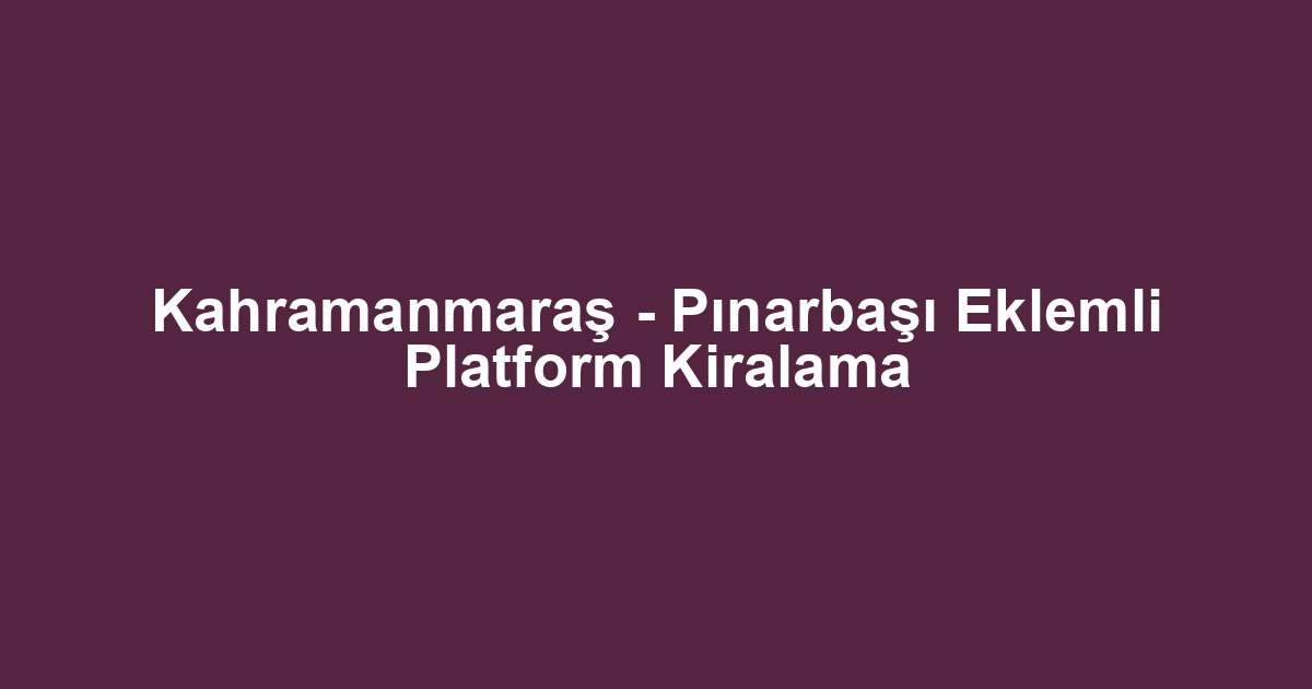 Kahramanmaraş - Pınarbaşı Eklemli Platform Kiralama