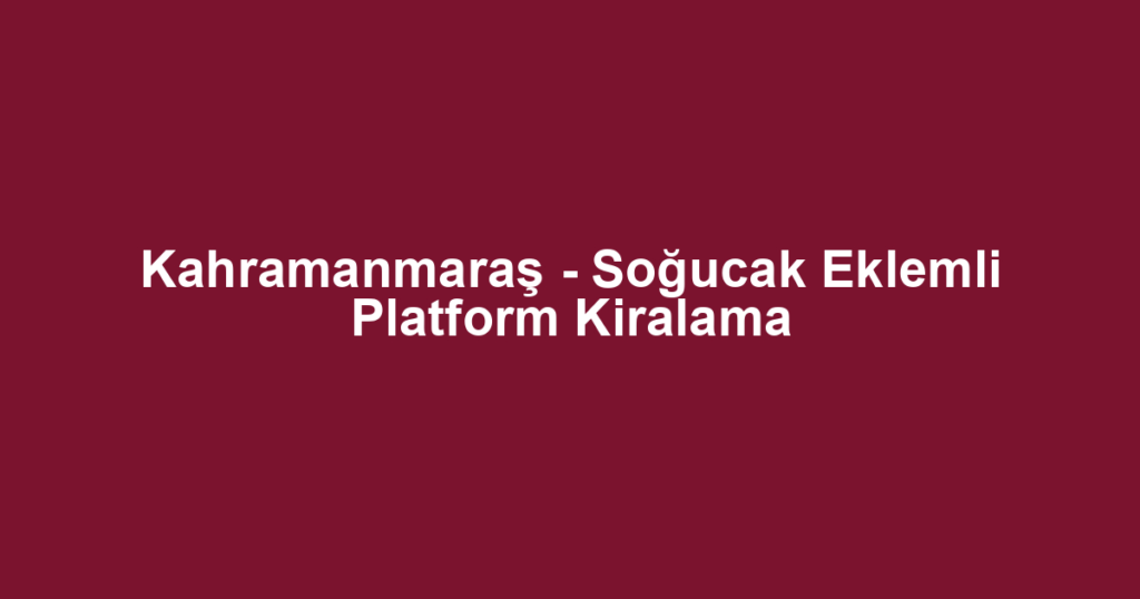 Kahramanmaraş - Soğucak Eklemli Platform Kiralama