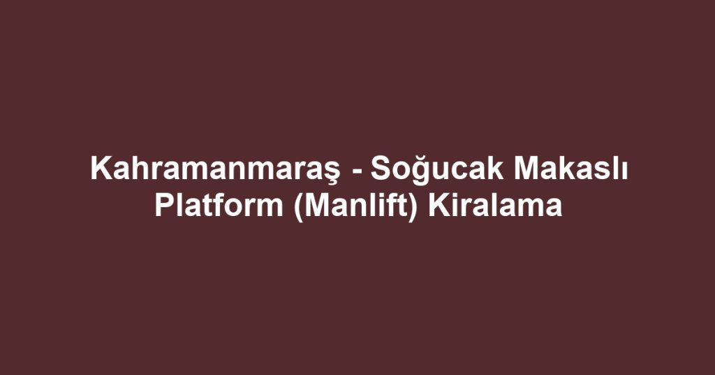 Kahramanmaraş - Soğucak Makaslı Platform (Manlift) Kiralama