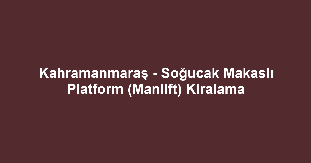 Kahramanmaraş - Soğucak Makaslı Platform (Manlift) Kiralama
