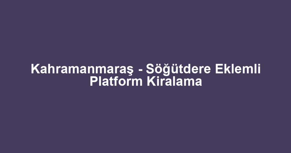 Kahramanmaraş - Söğütdere Eklemli Platform Kiralama