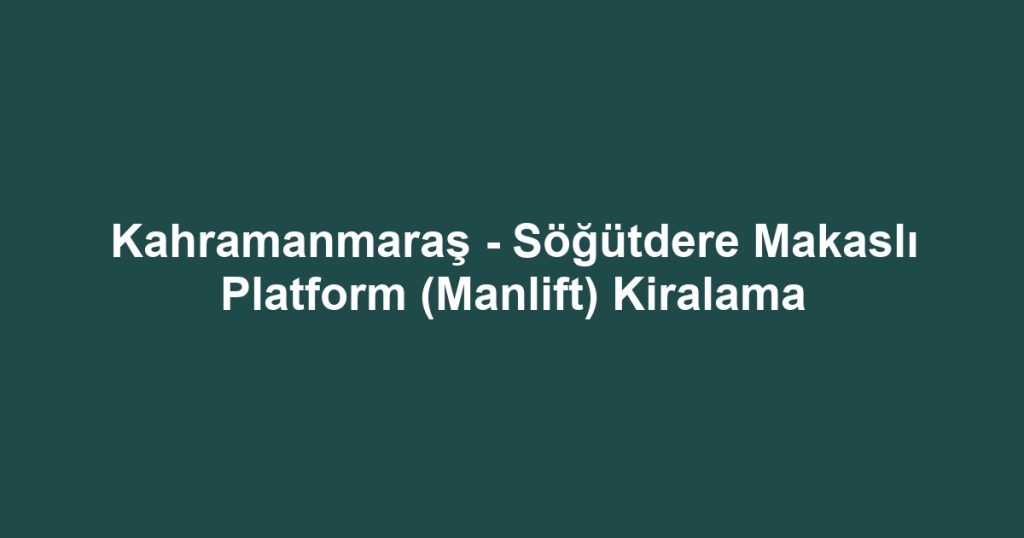 Kahramanmaraş - Söğütdere Makaslı Platform (Manlift) Kiralama
