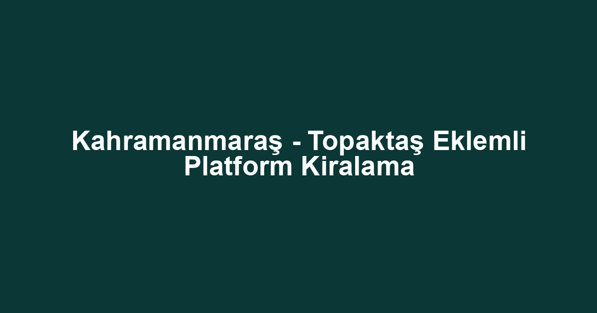 Kahramanmaraş - Topaktaş Eklemli Platform Kiralama
