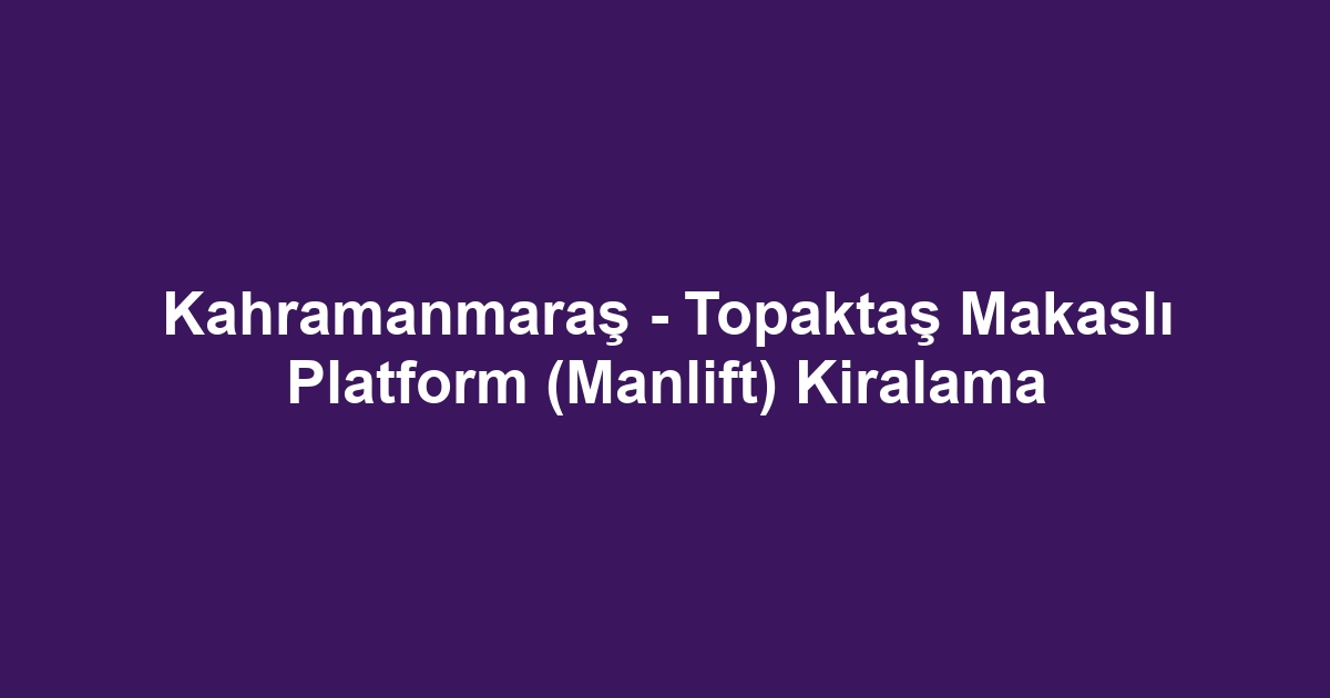 Kahramanmaraş - Topaktaş Makaslı Platform (Manlift) Kiralama