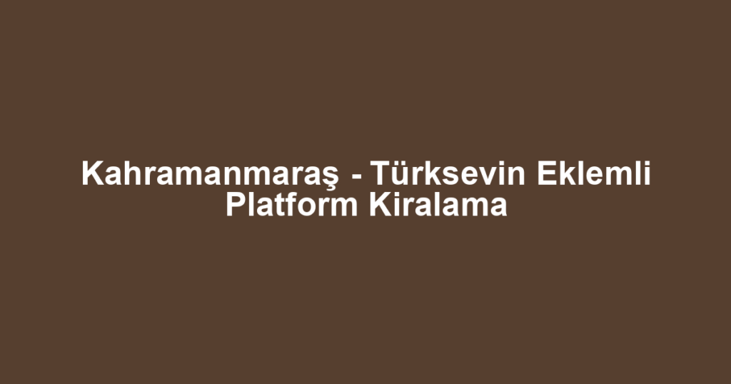 Kahramanmaraş - Türksevin Eklemli Platform Kiralama