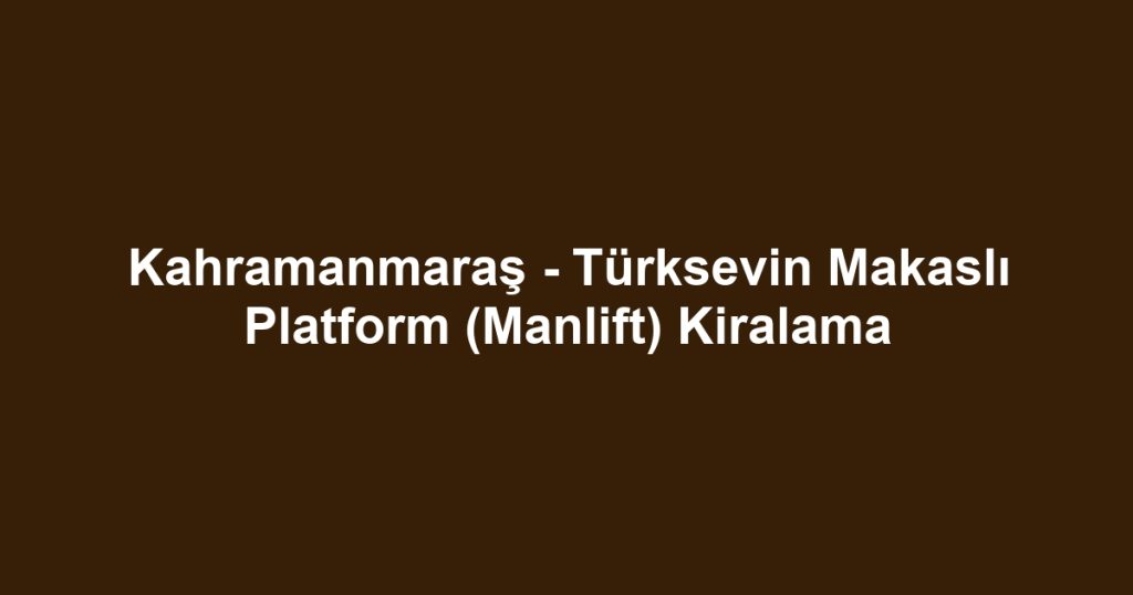 Kahramanmaraş - Türksevin Makaslı Platform (Manlift) Kiralama