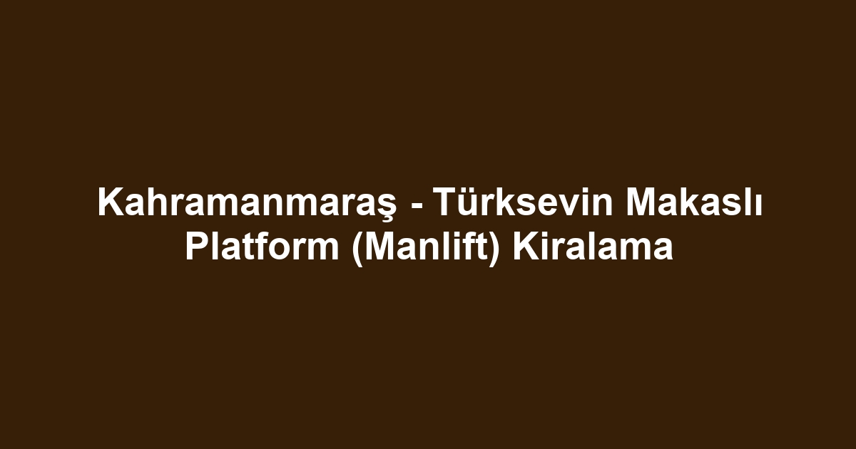 Kahramanmaraş - Türksevin Makaslı Platform (Manlift) Kiralama