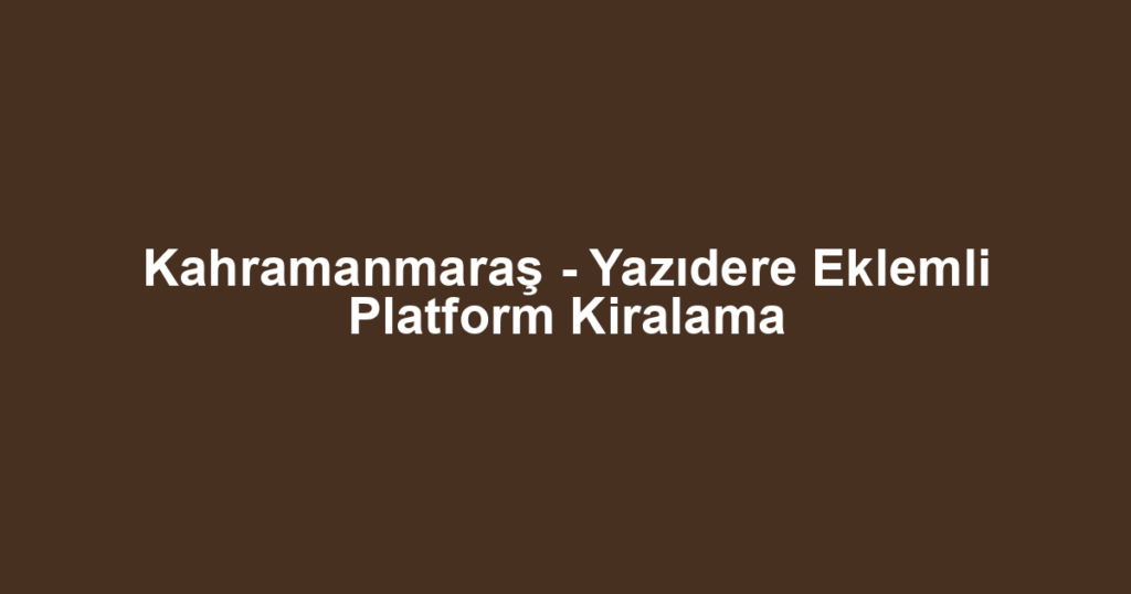 Kahramanmaraş - Yazıdere Eklemli Platform Kiralama