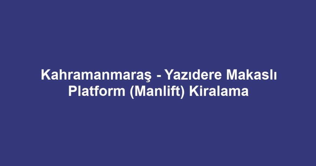 Kahramanmaraş - Yazıdere Makaslı Platform (Manlift) Kiralama