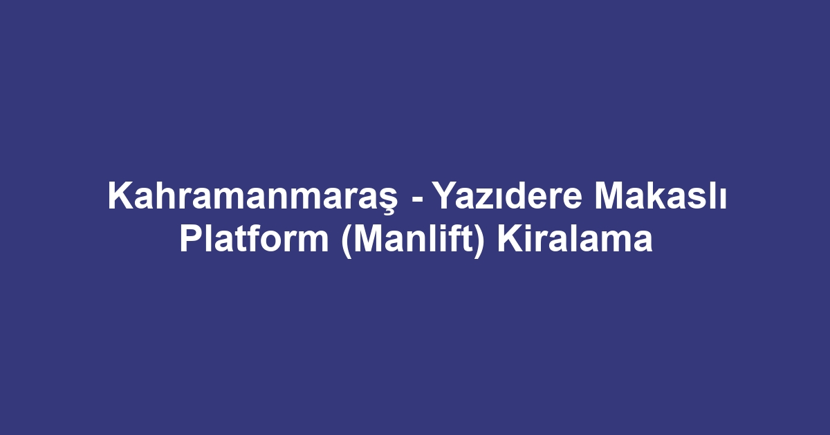 Kahramanmaraş - Yazıdere Makaslı Platform (Manlift) Kiralama