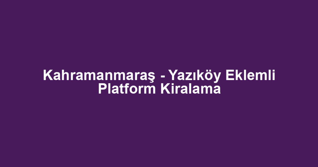 Kahramanmaraş - Yazıköy Eklemli Platform Kiralama
