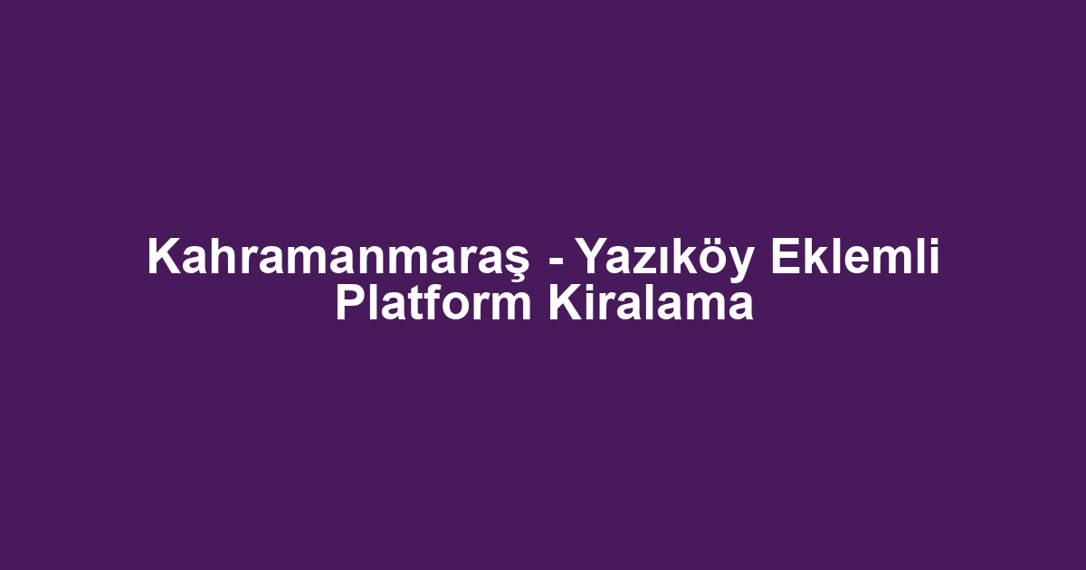 Kahramanmaraş - Yazıköy Eklemli Platform Kiralama