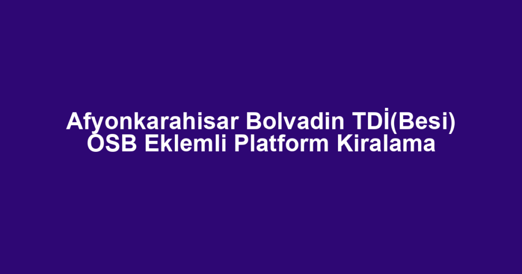 Afyonkarahisar Bolvadin TDİ(Besi) OSB Eklemli Platform Kiralama