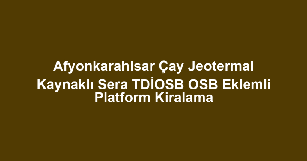 Afyonkarahisar Çay Jeotermal Kaynaklı Sera TDİOSB OSB Eklemli Platform Kiralama