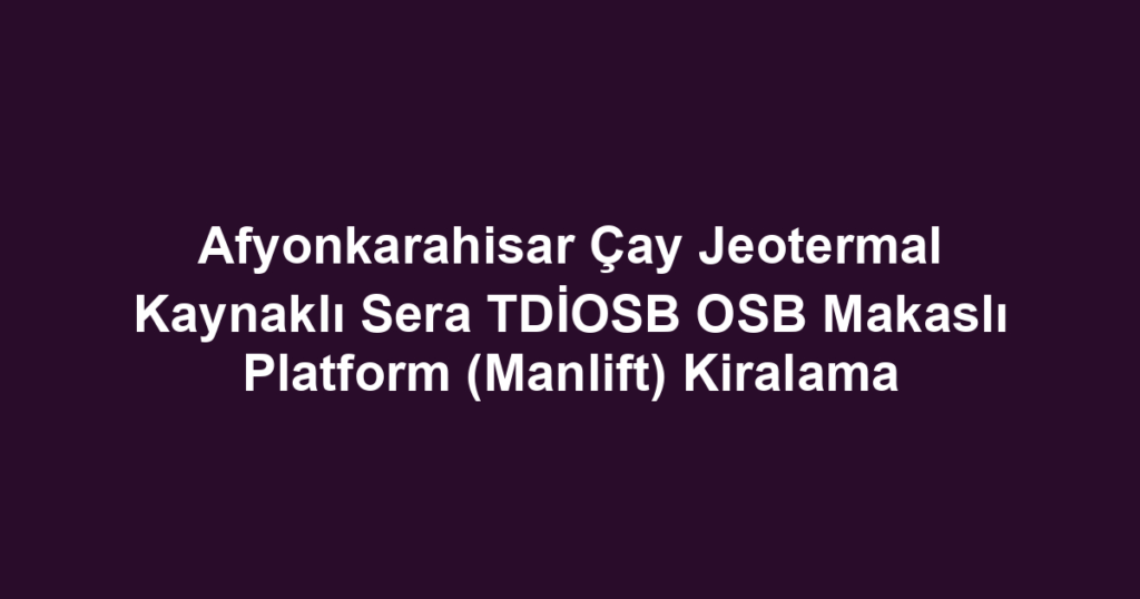 Afyonkarahisar Çay Jeotermal Kaynaklı Sera TDİOSB OSB Makaslı Platform (Manlift) Kiralama