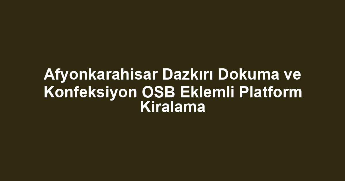 Afyonkarahisar Dazkırı Dokuma ve Konfeksiyon OSB Eklemli Platform Kiralama