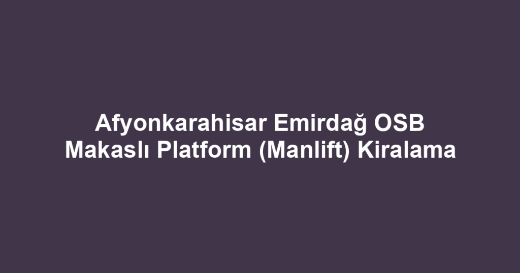 Afyonkarahisar Emirdağ OSB Makaslı Platform (Manlift) Kiralama