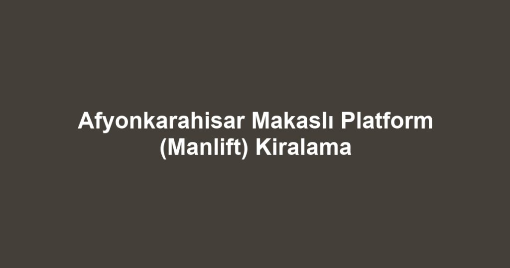 Afyonkarahisar Makaslı Platform (Manlift) Kiralama