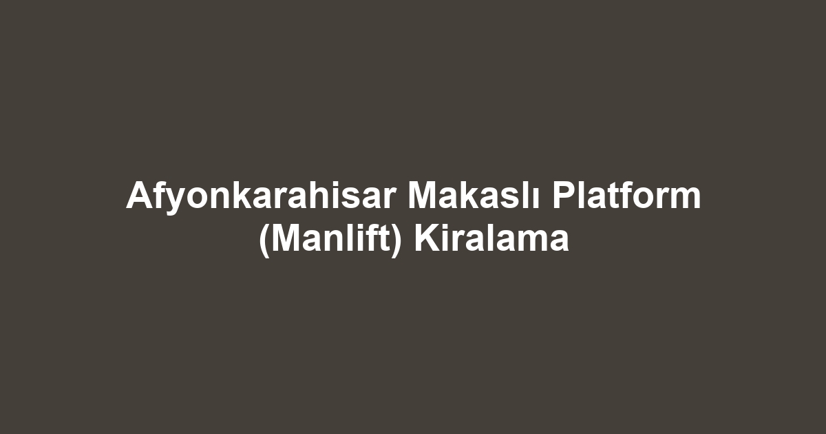Afyonkarahisar Makaslı Platform (Manlift) Kiralama