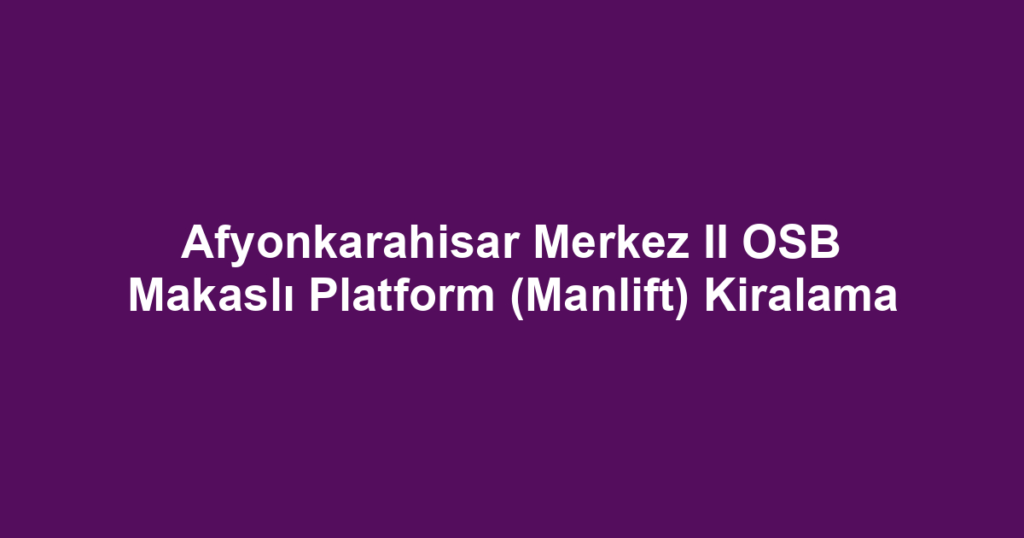Afyonkarahisar Merkez II OSB Makaslı Platform (Manlift) Kiralama
